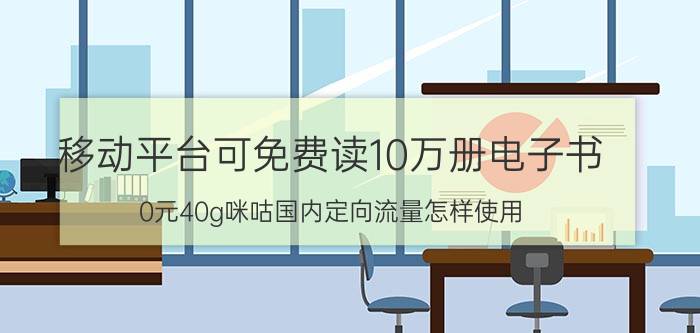 移动平台可免费读10万册电子书 0元40g咪咕国内定向流量怎样使用？